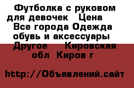 Футболка с руковом для девочек › Цена ­ 4 - Все города Одежда, обувь и аксессуары » Другое   . Кировская обл.,Киров г.